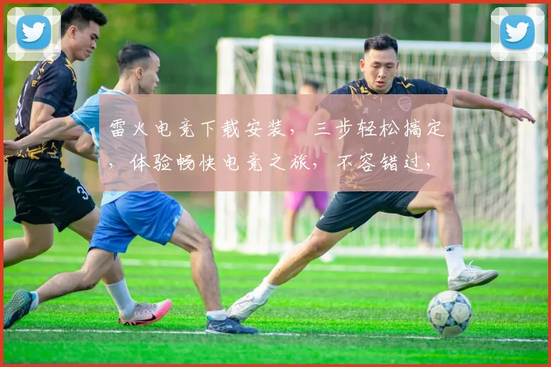雷火电竞下载安装，三步轻松搞定，体验畅快电竞之旅，不容错过，立即行动