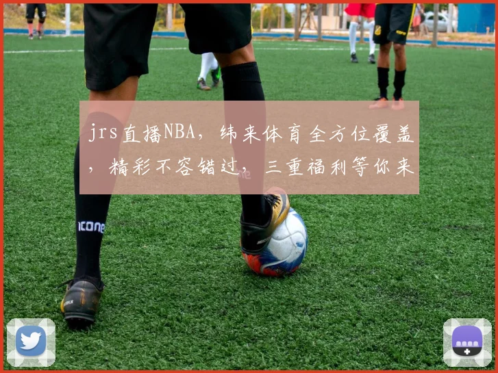 jrs直播NBA，纬来体育全方位覆盖，精彩不容错过，三重福利等你来