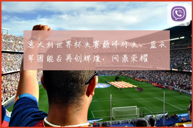 意大利世界杯决赛巅峰对决，蓝衣军团能否再创辉煌，问鼎荣耀