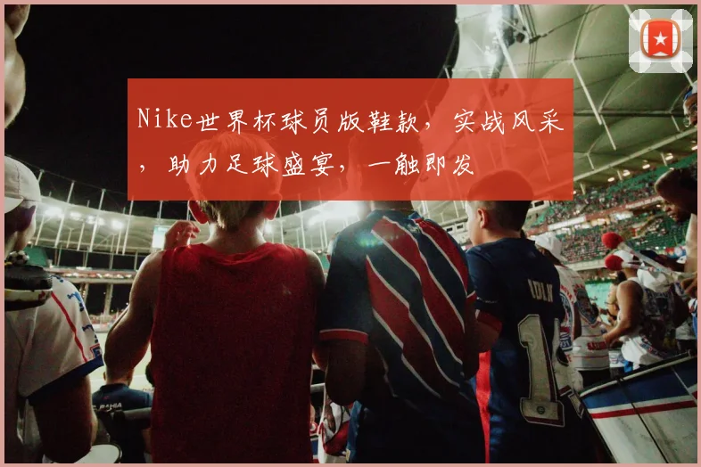 Nike世界杯球员版鞋款，实战风采，助力足球盛宴，一触即发