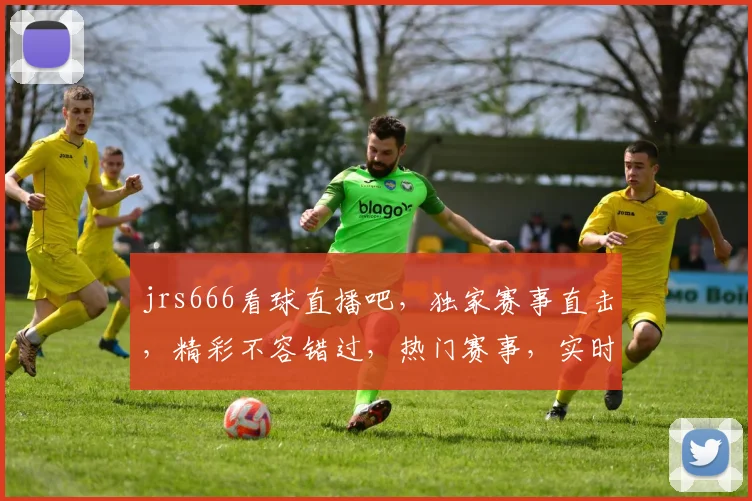 jrs666看球直播吧，独家赛事直击，精彩不容错过，热门赛事，实时更新，球迷必备