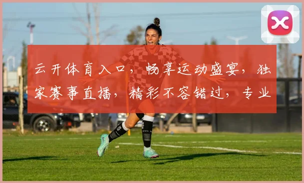 云开体育入口，畅享运动盛宴，独家赛事直播，精彩不容错过，专业体育资讯，尽在掌握
