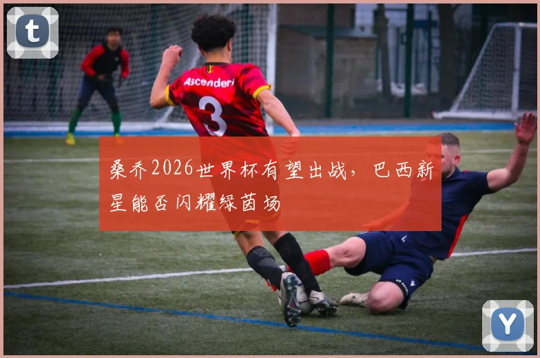桑乔2026世界杯有望出战，巴西新星能否闪耀绿茵场