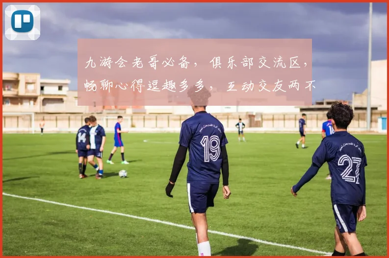 九游会老哥必备，俱乐部交流区，畅聊心得逗趣多多，互动交友两不误，一网打尽游戏乐。