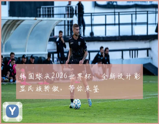 韩国球衣2026世界杯，全新设计彰显民族骄傲，等你来鉴