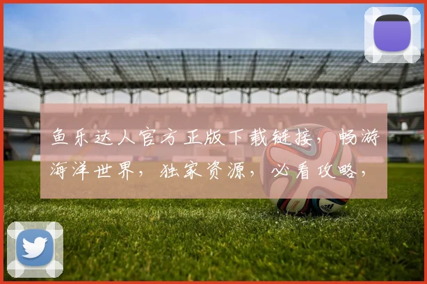 鱼乐达人官方正版下载链接，畅游海洋世界，独家资源，必看攻略，三步轻松获取