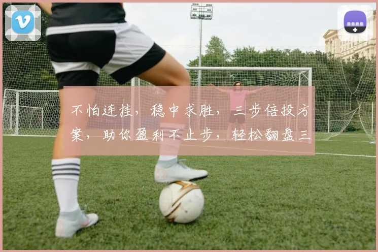 不怕连挂，稳中求胜，三步倍投方案，助你盈利不止步，轻松翻盘三连击