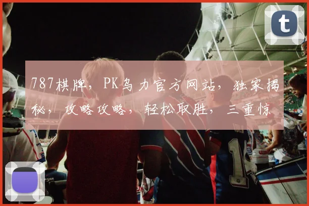 787棋牌，PK乌力官方网站，独家揭秘，攻略攻略，轻松取胜，三重惊喜，等你来战