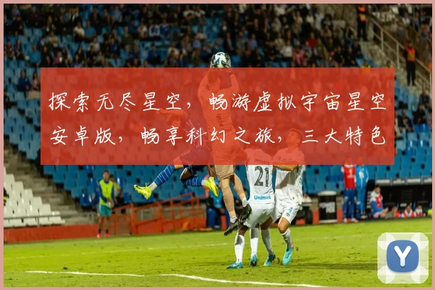 探索无尽星空，畅游虚拟宇宙星空安卓版，畅享科幻之旅，三大特色，必玩神作