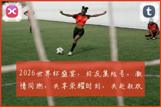 2026世界杯盛宴，好友集结号，激情同燃，共享荣耀时刻，共赴狂欢之旅，一触即发
