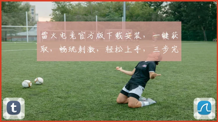 雷火电竞官方版下载安装，一键获取，畅玩刺激，轻松上手，三步完成，体验极致游戏乐趣，不容错过